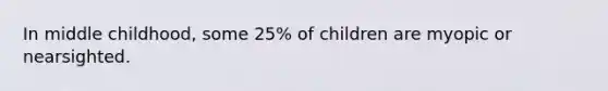 In middle childhood, some 25% of children are myopic or nearsighted.