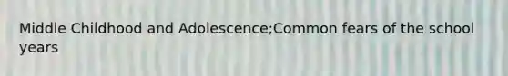 Middle Childhood and Adolescence;Common fears of the school years