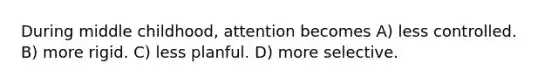 During middle childhood, attention becomes A) less controlled. B) more rigid. C) less planful. D) more selective.