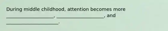During middle childhood, attention becomes more ____________________, ____________________, and ______________________.