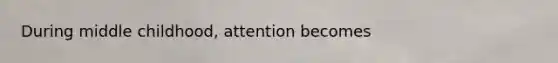 During middle childhood, attention becomes