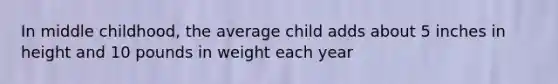 In middle childhood, the average child adds about 5 inches in height and 10 pounds in weight each year