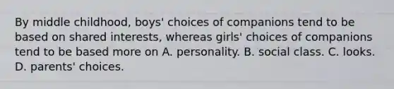 By middle childhood, boys' choices of companions tend to be based on shared interests, whereas girls' choices of companions tend to be based more on A. personality. B. social class. C. looks. D. parents' choices.