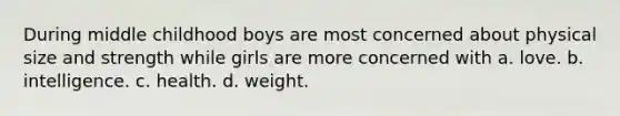 During middle childhood boys are most concerned about physical size and strength while girls are more concerned with a. love. b. intelligence. c. health. d. weight.