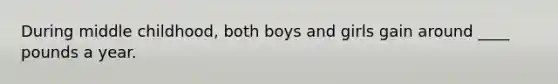 During middle childhood, both boys and girls gain around ____ pounds a year.