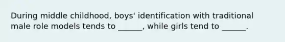 During middle childhood, boys' identification with traditional male role models tends to ______, while girls tend to ______.