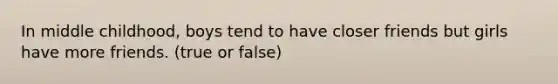 In middle childhood, boys tend to have closer friends but girls have more friends. (true or false)