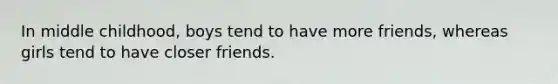 In middle childhood, boys tend to have more friends, whereas girls tend to have closer friends.