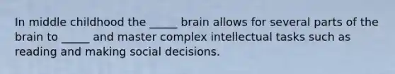 In middle childhood the _____ brain allows for several parts of the brain to _____ and master complex intellectual tasks such as reading and making social decisions.