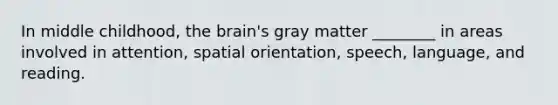 In middle childhood, the brain's gray matter ________ in areas involved in attention, spatial orientation, speech, language, and reading.