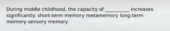 During middle childhood, the capacity of __________ increases significantly. short-term memory metamemory long-term memory sensory memory