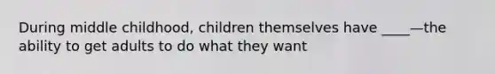 During middle childhood, children themselves have ____—the ability to get adults to do what they want