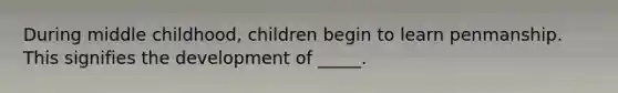 During middle childhood, children begin to learn penmanship. This signifies the development of _____.