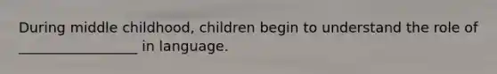 During middle childhood, children begin to understand the role of _________________ in language.