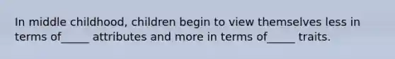 In middle childhood, children begin to view themselves less in terms of_____ attributes and more in terms of_____ traits.
