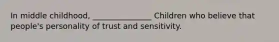 In middle childhood, _______________ Children who believe that people's personality of trust and sensitivity.