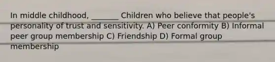 In middle childhood, _______ Children who believe that people's personality of trust and sensitivity. A) Peer conformity B) Informal peer group membership C) Friendship D) Formal group membership