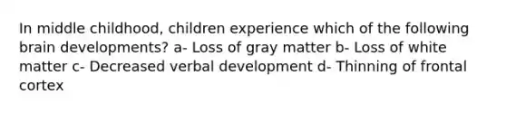 In middle childhood, children experience which of the following brain developments? a- Loss of gray matter b- Loss of white matter c- Decreased verbal development d- Thinning of frontal cortex