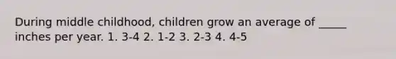 During middle childhood, children grow an average of _____ inches per year. 1. 3-4 2. 1-2 3. 2-3 4. 4-5