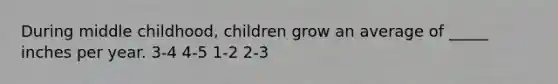 During middle childhood, children grow an average of _____ inches per year. 3-4 4-5 1-2 2-3