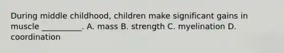 During middle childhood, children make significant gains in muscle __________. A. mass B. strength C. myelination D. coordination