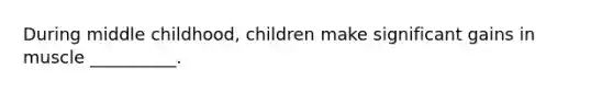 During middle childhood, children make significant gains in muscle __________.