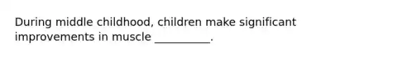 During middle childhood, children make significant improvements in muscle __________.