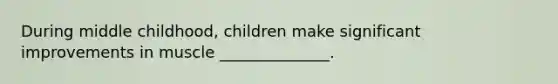 During middle childhood, children make significant improvements in muscle ______________.