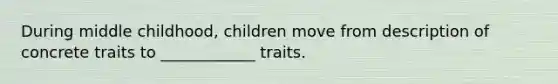 During middle childhood, children move from description of concrete traits to ____________ traits.