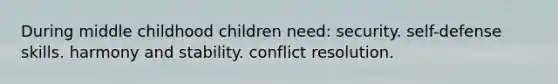 During middle childhood children need: security. self-defense skills. harmony and stability. conflict resolution.