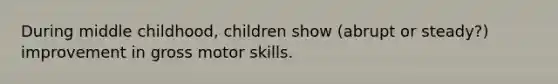 During middle childhood, children show (abrupt or steady?) improvement in gross motor skills.