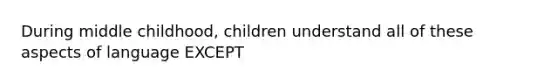 During middle childhood, children understand all of these aspects of language EXCEPT