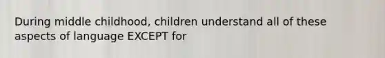 During middle childhood, children understand all of these aspects of language EXCEPT for