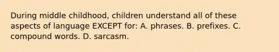 During middle childhood, children understand all of these aspects of language EXCEPT for: A. phrases. B. prefixes. C. compound words. D. sarcasm.