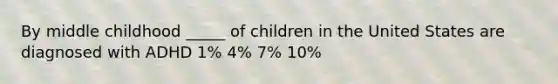 By middle childhood _____ of children in the United States are diagnosed with ADHD 1% 4% 7% 10%