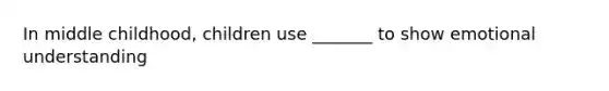 In middle childhood, children use _______ to show emotional understanding
