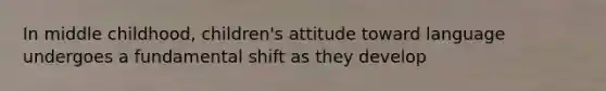 In middle childhood, children's attitude toward language undergoes a fundamental shift as they develop