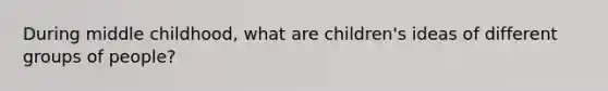 During middle childhood, what are children's ideas of different groups of people?