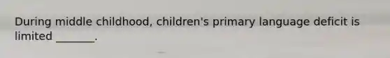During middle childhood, children's primary language deficit is limited _______.