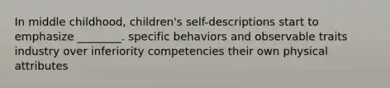 In middle childhood, children's self-descriptions start to emphasize ________. specific behaviors and observable traits industry over inferiority competencies their own physical attributes