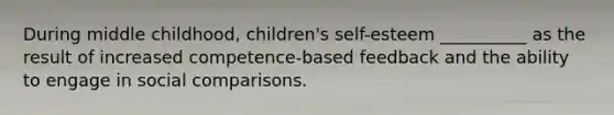 During middle childhood, children's self-esteem __________ as the result of increased competence-based feedback and the ability to engage in social comparisons.