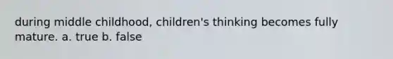 during middle childhood, children's thinking becomes fully mature. a. true b. false