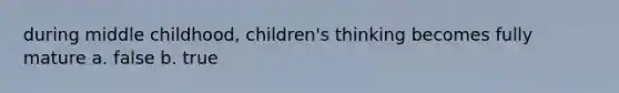 during middle childhood, children's thinking becomes fully mature a. false b. true