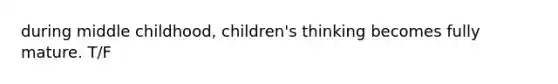 during middle childhood, children's thinking becomes fully mature. T/F