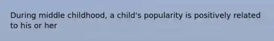 During middle childhood, a child's popularity is positively related to his or her