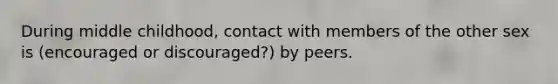 During middle childhood, contact with members of the other sex is (encouraged or discouraged?) by peers.