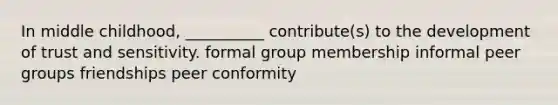 In middle childhood, __________ contribute(s) to the development of trust and sensitivity. formal group membership informal peer groups friendships peer conformity