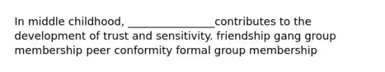 In middle childhood, ________________contributes to the development of trust and sensitivity. friendship gang group membership peer conformity formal group membership