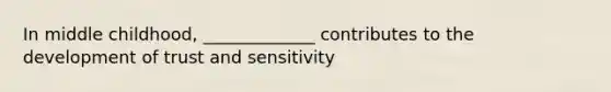 In middle childhood, _____________ contributes to the development of trust and sensitivity