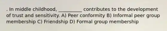 . In middle childhood, __________ contributes to the development of trust and sensitivity. A) Peer conformity B) Informal peer group membership C) Friendship D) Formal group membership